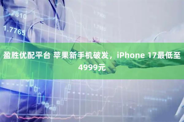 盈胜优配平台 苹果新手机破发，iPhone 17最低至4999元