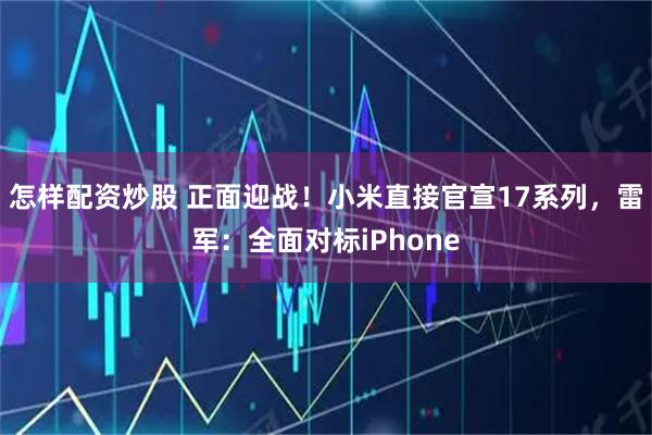 怎样配资炒股 正面迎战！小米直接官宣17系列，雷军：全面对标iPhone