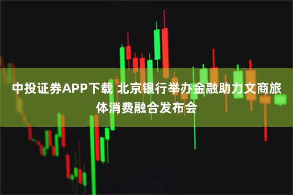 中投证券APP下载 北京银行举办金融助力文商旅体消费融合发布会