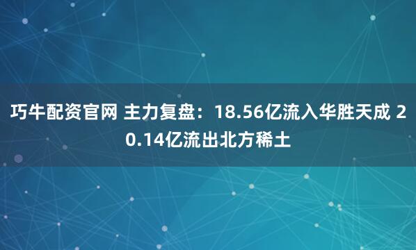 巧牛配资官网 主力复盘:18.56亿流入华胜天成 20.14亿流出北方稀土