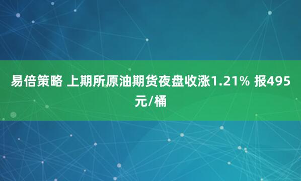 易倍策略 上期所原油期货夜盘收涨1.21% 报495元/桶