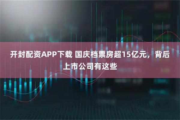 开封配资APP下载 国庆档票房超15亿元，背后上市公司有这些