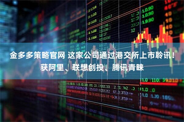 金多多策略官网 这家公司通过港交所上市聆讯！获阿里、联想创投、腾讯青睐