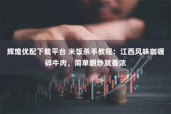 辉煌优配下载平台 米饭杀手教程:江西风味咖喱碎牛肉,简单翻炒就香浓
