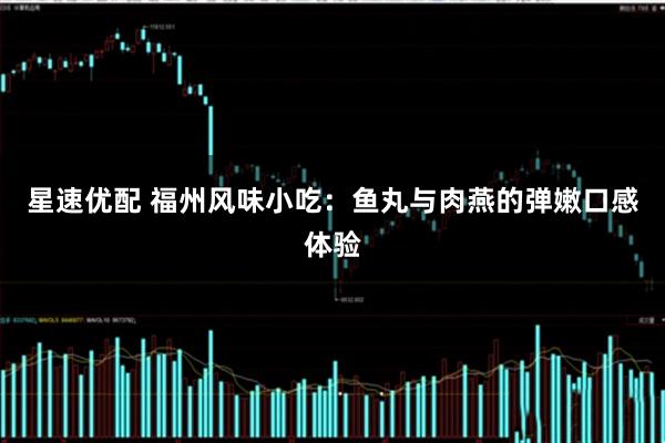 星速优配 福州风味小吃:鱼丸与肉燕的弹嫩口感体验