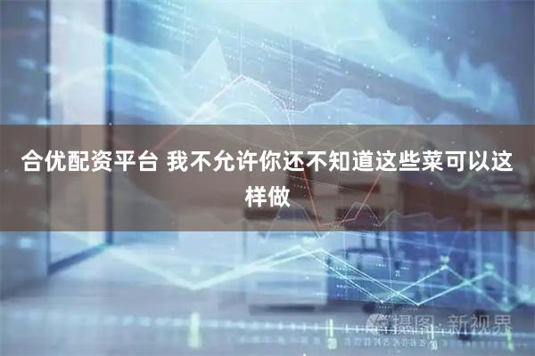 合优配资平台 我不允许你还不知道这些菜可以这样做