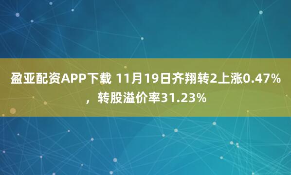 盈亚配资APP下载 11月19日齐翔转2上涨0.47%,转股溢价率31.23%