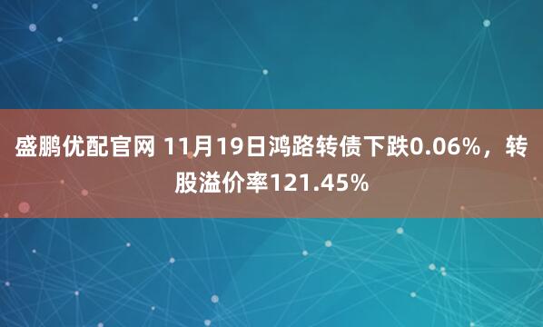 盛鹏优配官网 11月19日鸿路转债下跌0.06%,转股溢价率121.45%