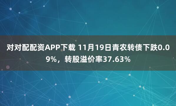 对对配配资APP下载 11月19日青农转债下跌0.09%,转股溢价率37.63%