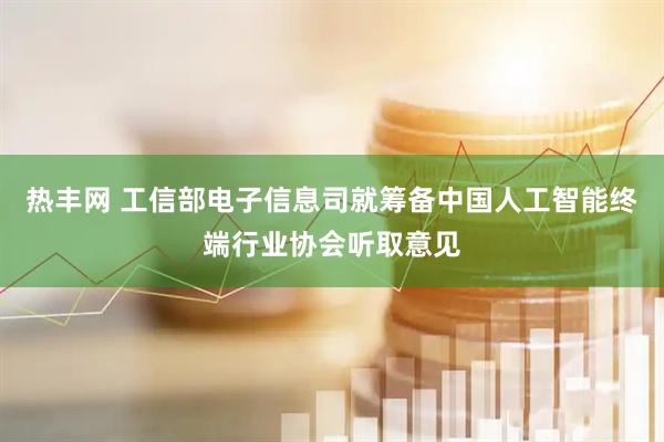 热丰网 工信部电子信息司就筹备中国人工智能终端行业协会听取意见