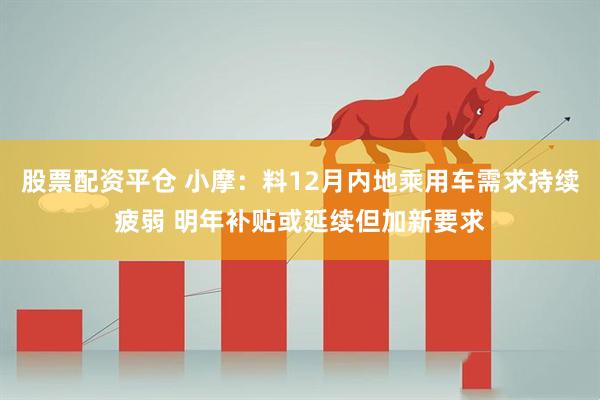 股票配资平仓 小摩:料12月内地乘用车需求持续疲弱 明年补贴或延续但加新要求