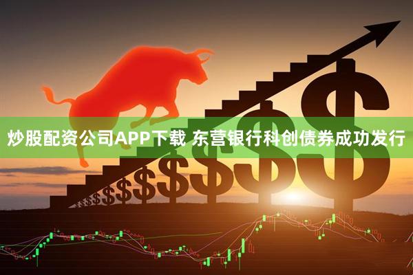 炒股配资公司APP下载 东营银行科创债券成功发行