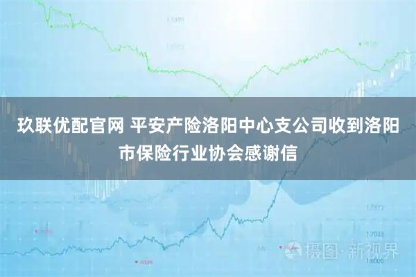 玖联优配官网 平安产险洛阳中心支公司收到洛阳市保险行业协会感谢信