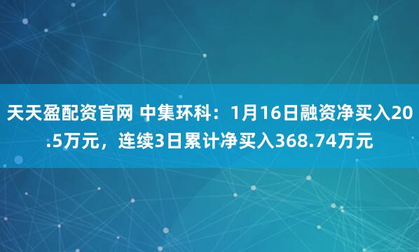 天天盈配资官网 中集环科：1月16日融资净买入20.5万元，连续3日累计净买入368.74万元