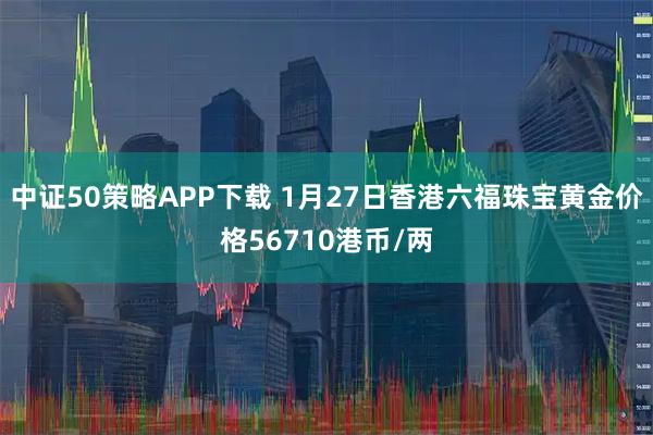 中证50策略APP下载 1月27日香港六福珠宝黄金价格56710港币/两