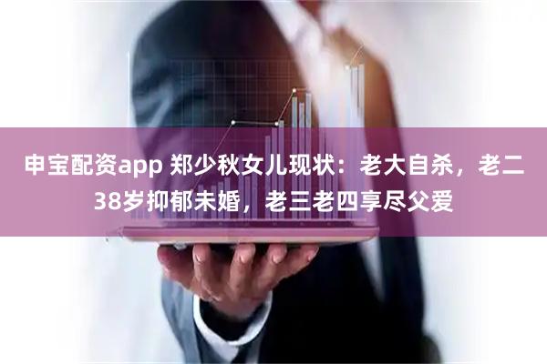 申宝配资app 郑少秋女儿现状:老大自杀,老二38岁抑郁未婚,老三老四享尽父爱