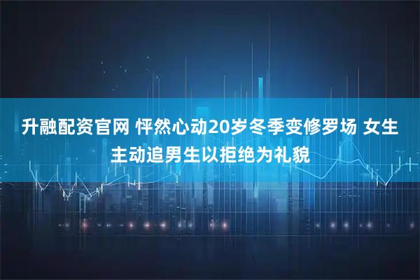 升融配资官网 怦然心动20岁冬季变修罗场 女生主动追男生以拒绝为礼貌