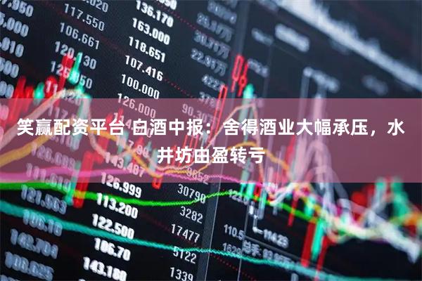 笑赢配资平台 白酒中报：舍得酒业大幅承压，水井坊由盈转亏