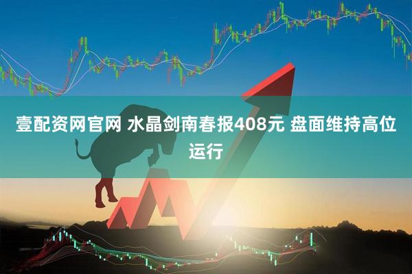 壹配资网官网 水晶剑南春报408元 盘面维持高位运行