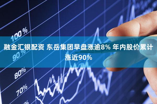 融金汇银配资 东岳集团早盘涨逾8% 年内股价累计涨近90%