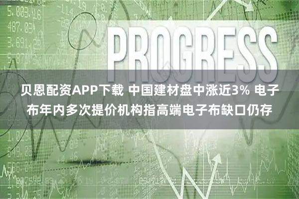 贝恩配资APP下载 中国建材盘中涨近3% 电子布年内多次提价机构指高端电子布缺口仍存